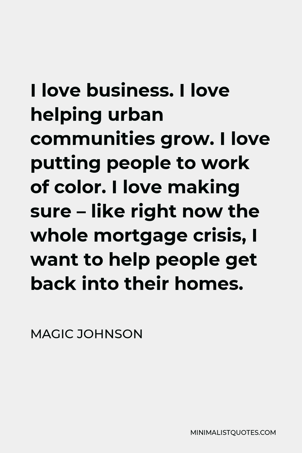 Magic Johnson Quote - I love business. I love helping urban communities grow. I love putting people to work of color. I love making sure – like right now the whole mortgage crisis, I want to help people get back into their homes.