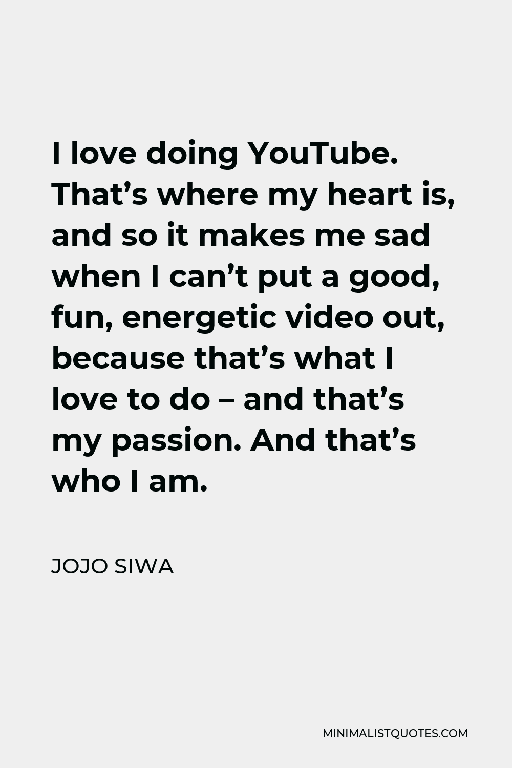 JoJo Siwa Quote - I love doing YouTube. That’s where my heart is, and so it makes me sad when I can’t put a good, fun, energetic video out, because that’s what I love to do – and that’s my passion. And that’s who I am.