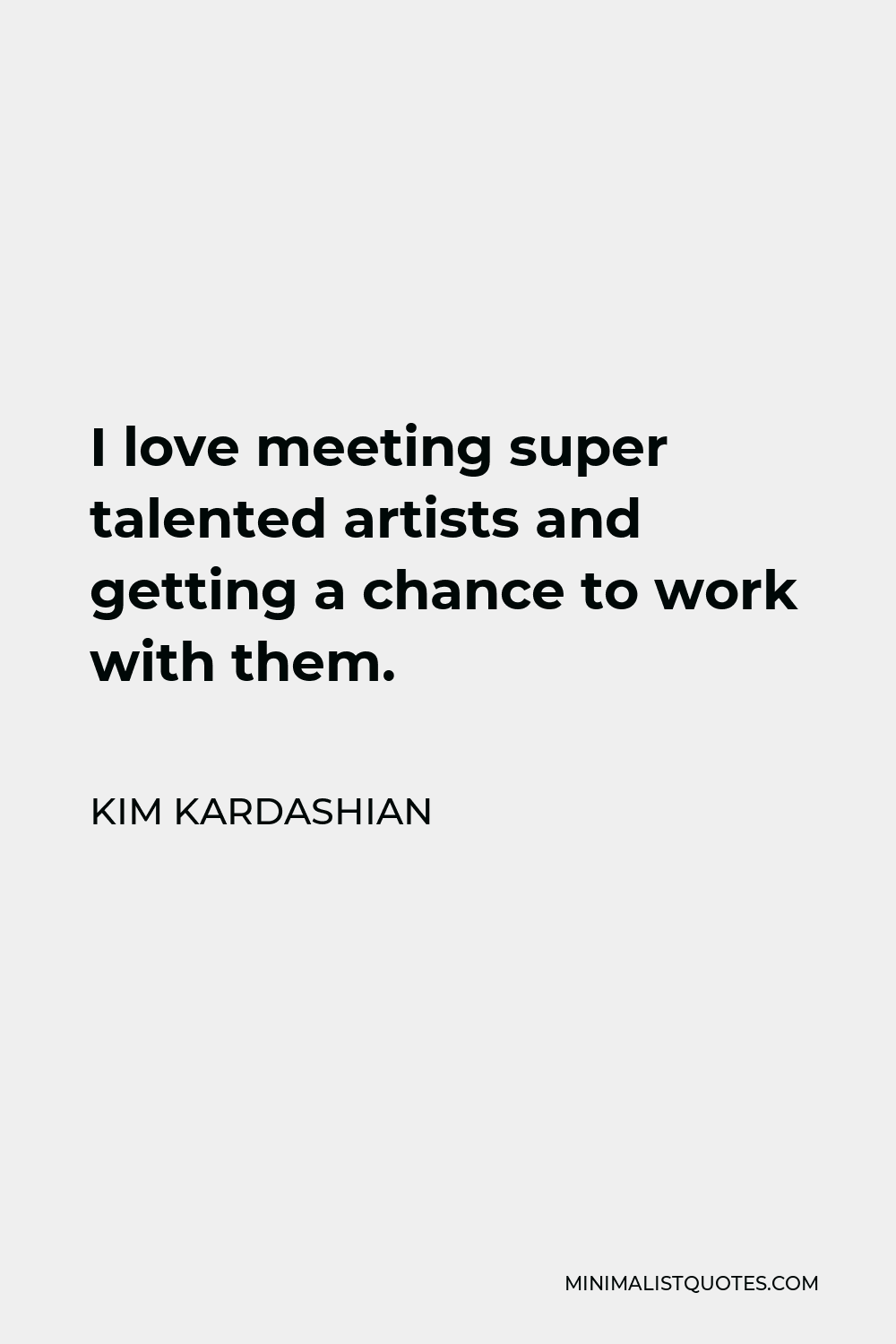 Kim Kardashian Quote - I love meeting super talented artists and getting a chance to work with them.
