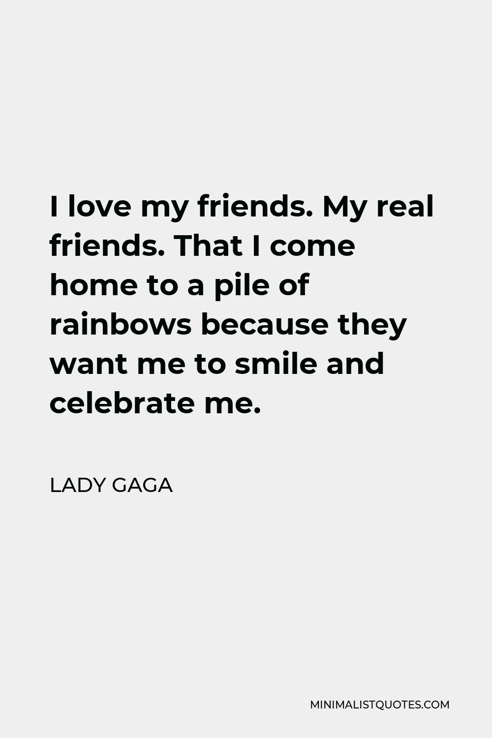 Lady Gaga Quote: I love my friends. My real friends. That I come ...