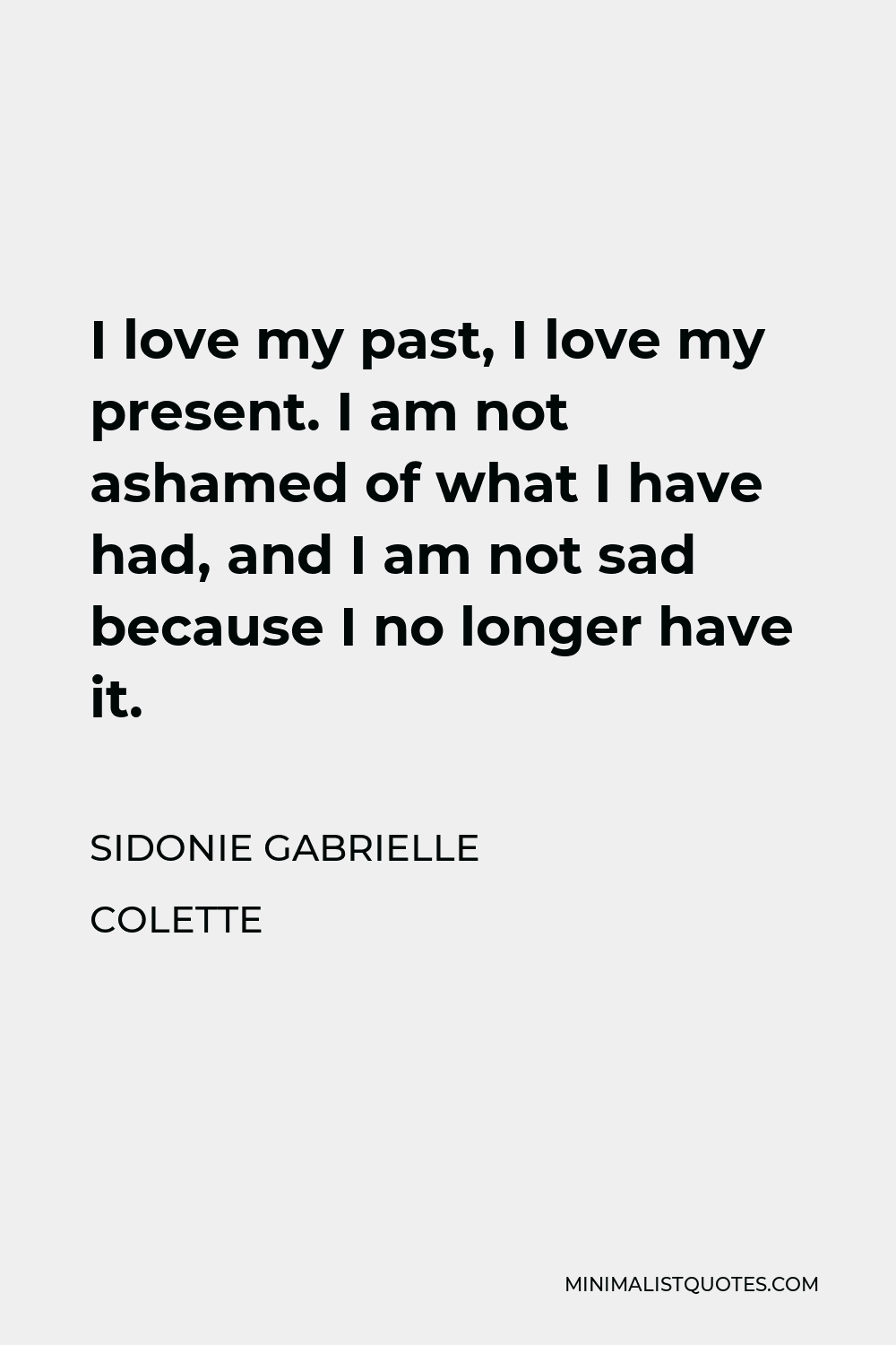 Sidonie Gabrielle Colette Quote - I love my past, I love my present. I am not ashamed of what I have had, and I am not sad because I no longer have it.