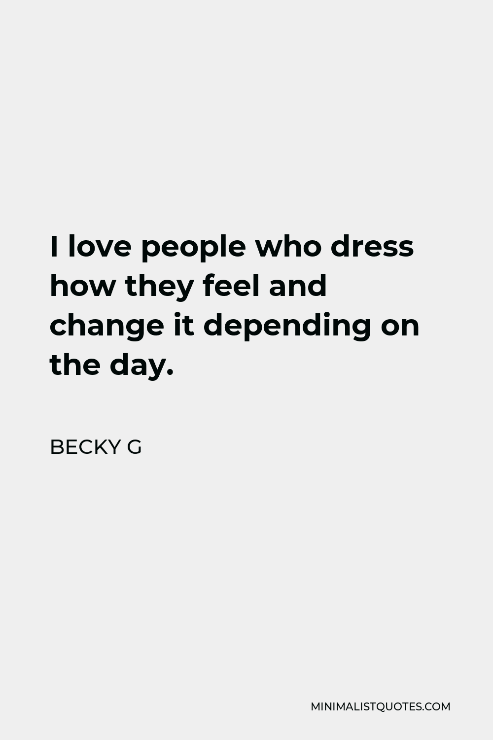 Becky G Quote - I love people who dress how they feel and change it depending on the day.