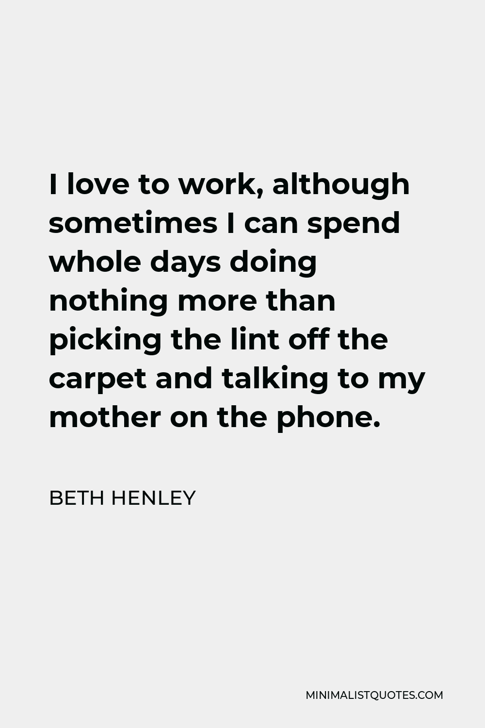 Beth Henley Quote - I love to work, although sometimes I can spend whole days doing nothing more than picking the lint off the carpet and talking to my mother on the phone.