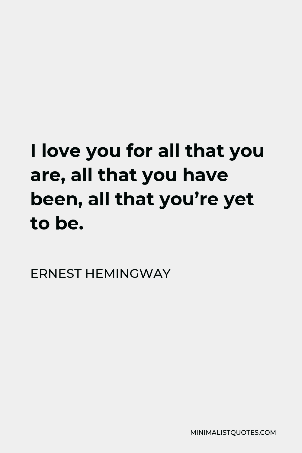 Ernest Hemingway Quote - I love you for all that you are, all that you have been, all that you’re yet to be.