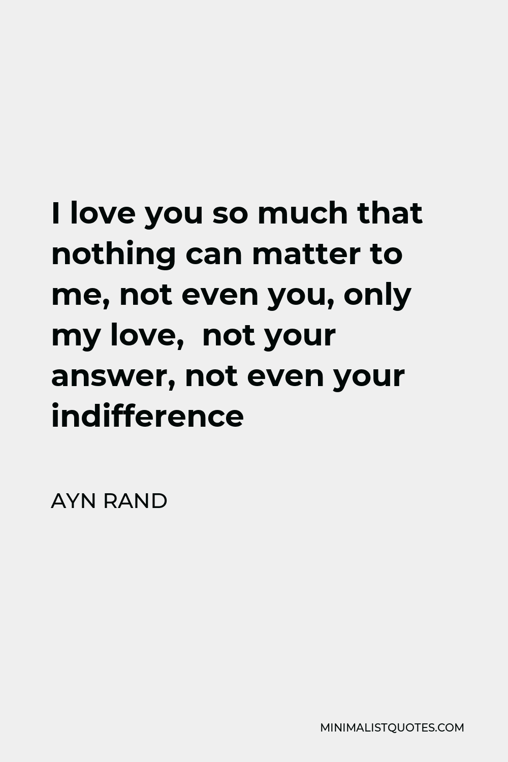 Ayn Rand Quote - I love you so much that nothing can matter to me, not even you, only my love, not your answer, not even your indifference