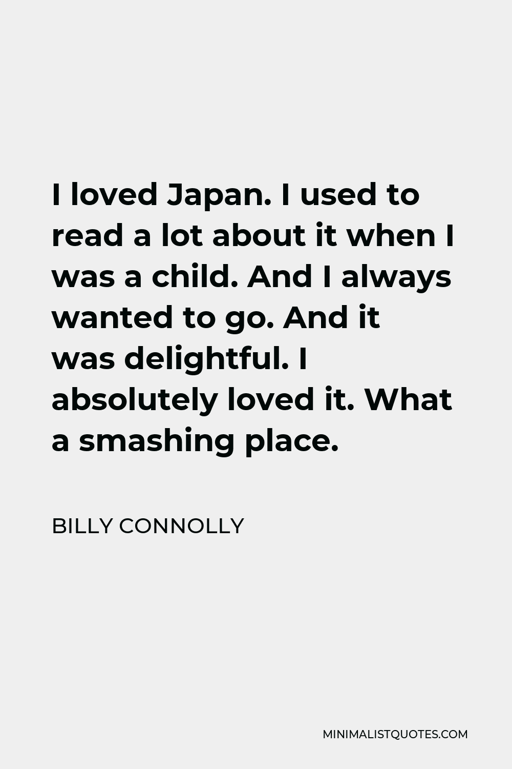 Billy Connolly Quote - I loved Japan. I used to read a lot about it when I was a child. And I always wanted to go. And it was delightful. I absolutely loved it. What a smashing place.