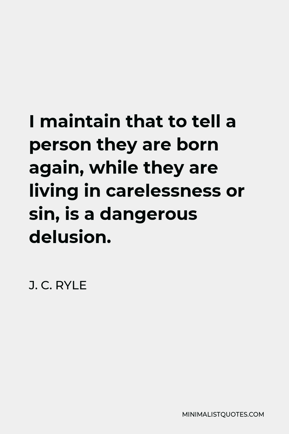 J. C. Ryle Quote - I maintain that to tell a person they are born again, while they are living in carelessness or sin, is a dangerous delusion.
