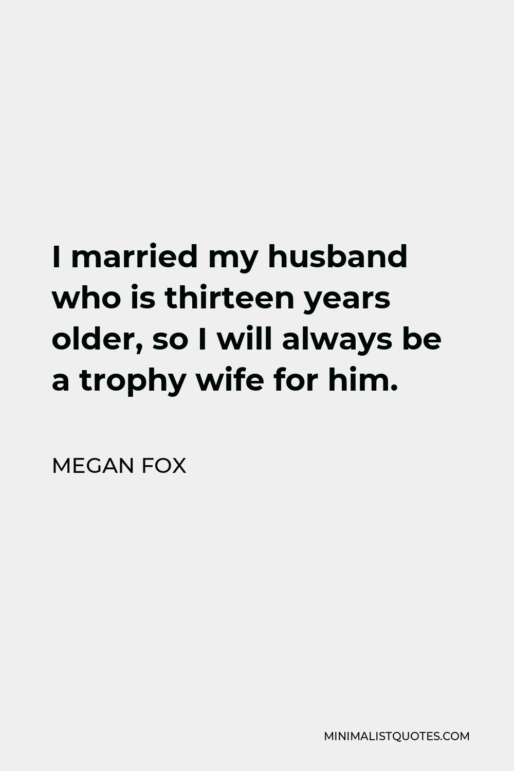 Megan Fox Quote - I married my husband who is thirteen years older, so I will always be a trophy wife for him.