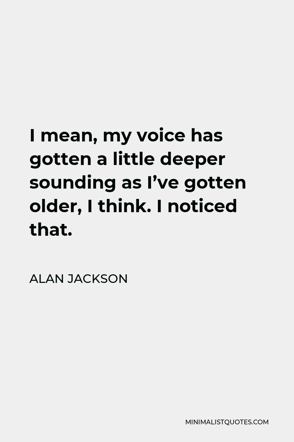Alan Jackson Quote - I mean, my voice has gotten a little deeper sounding as I’ve gotten older, I think. I noticed that.