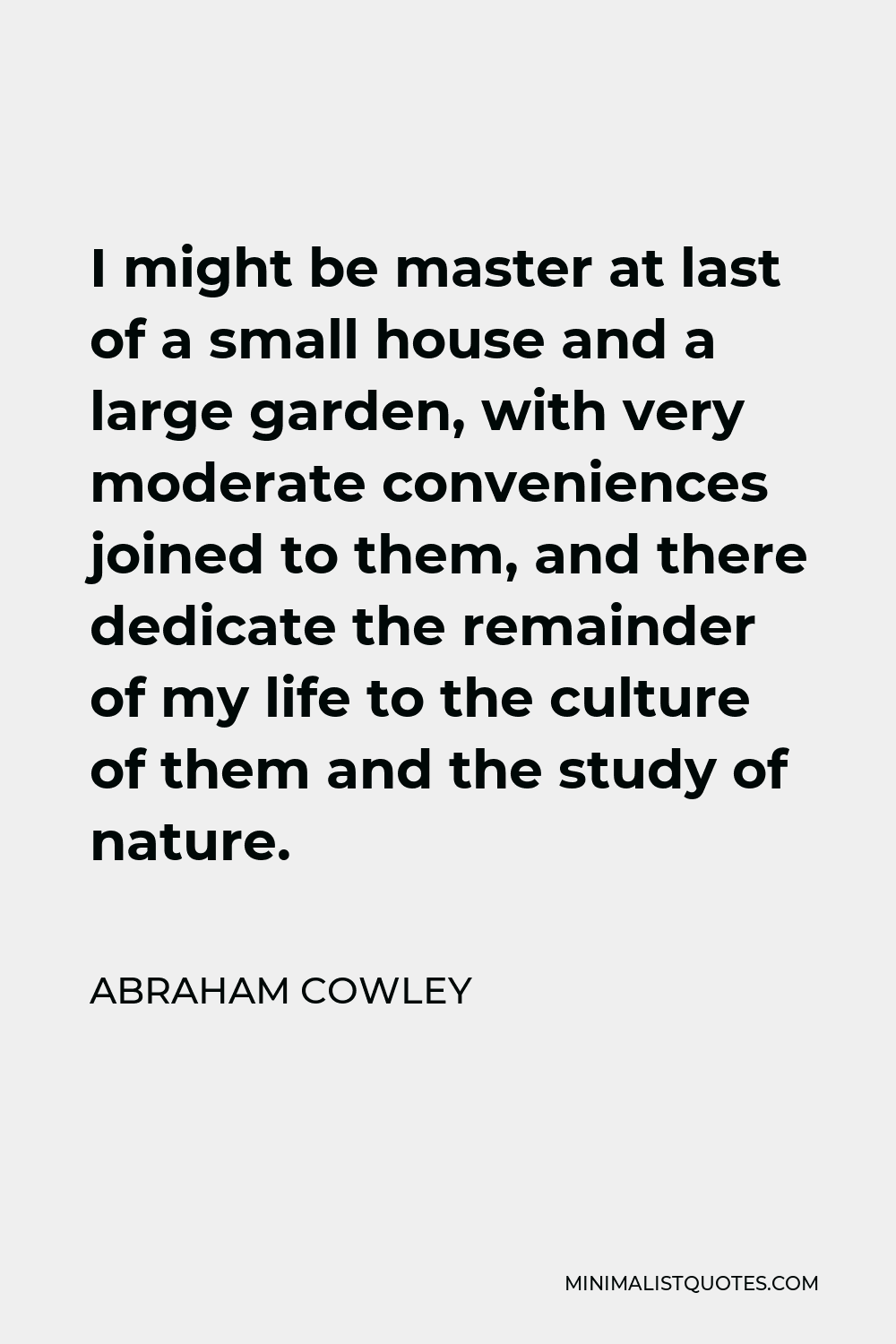 Abraham Cowley Quote - I might be master at last of a small house and a large garden, with very moderate conveniences joined to them, and there dedicate the remainder of my life to the culture of them and the study of nature.