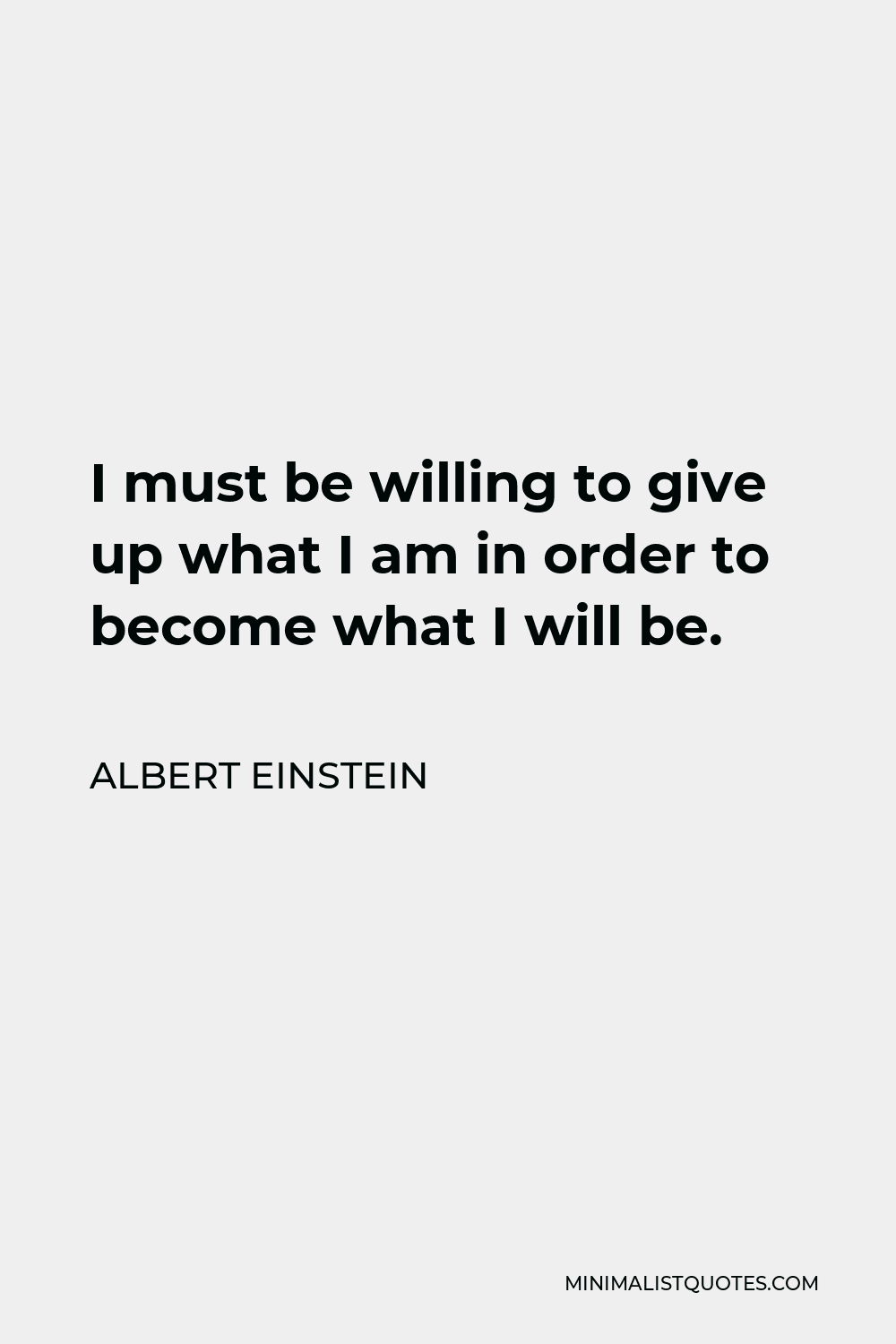 Albert Einstein Quote - I must be willing to give up what I am in order to become what I will be.