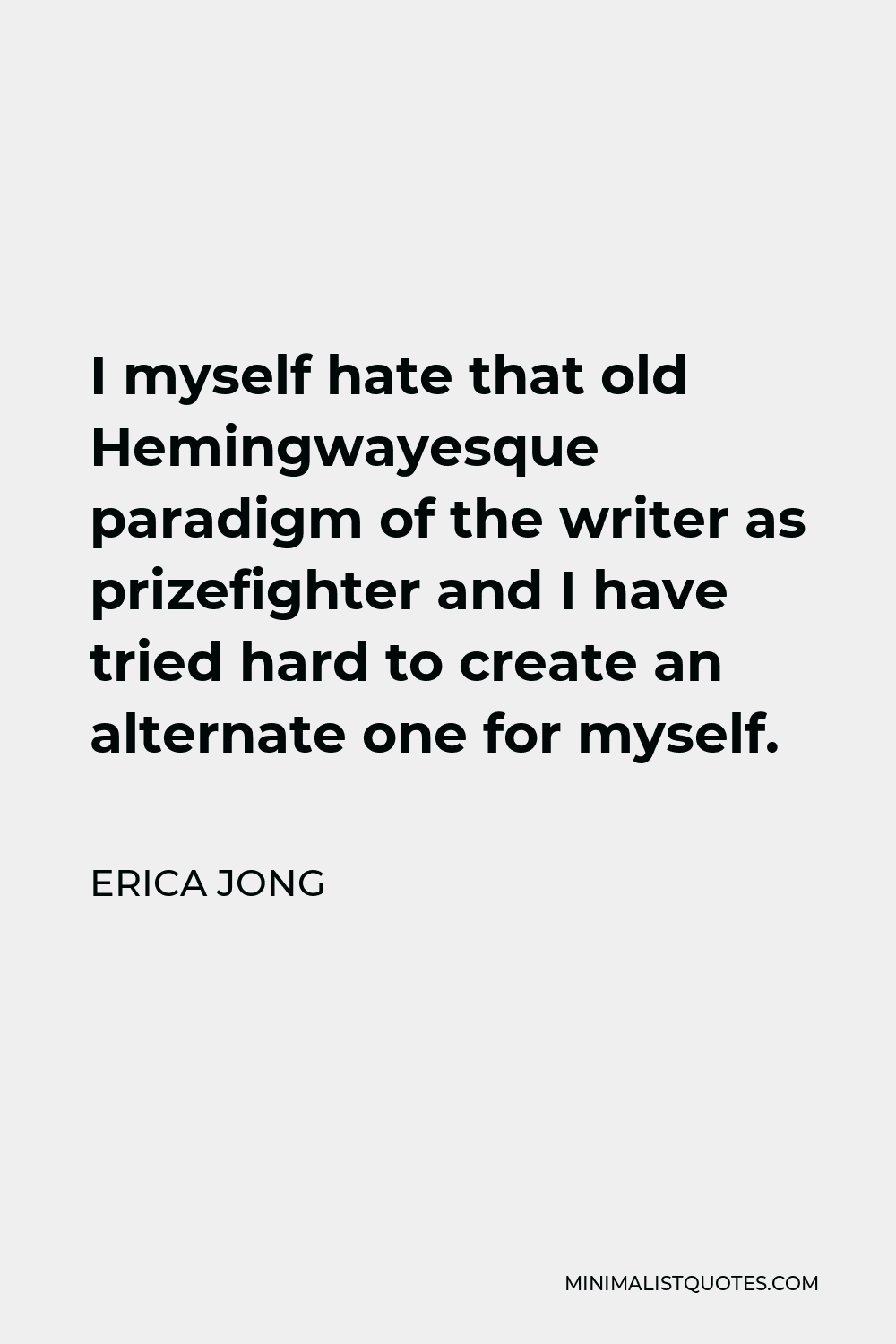 Erica Jong Quote - I myself hate that old Hemingwayesque paradigm of the writer as prizefighter and I have tried hard to create an alternate one for myself.