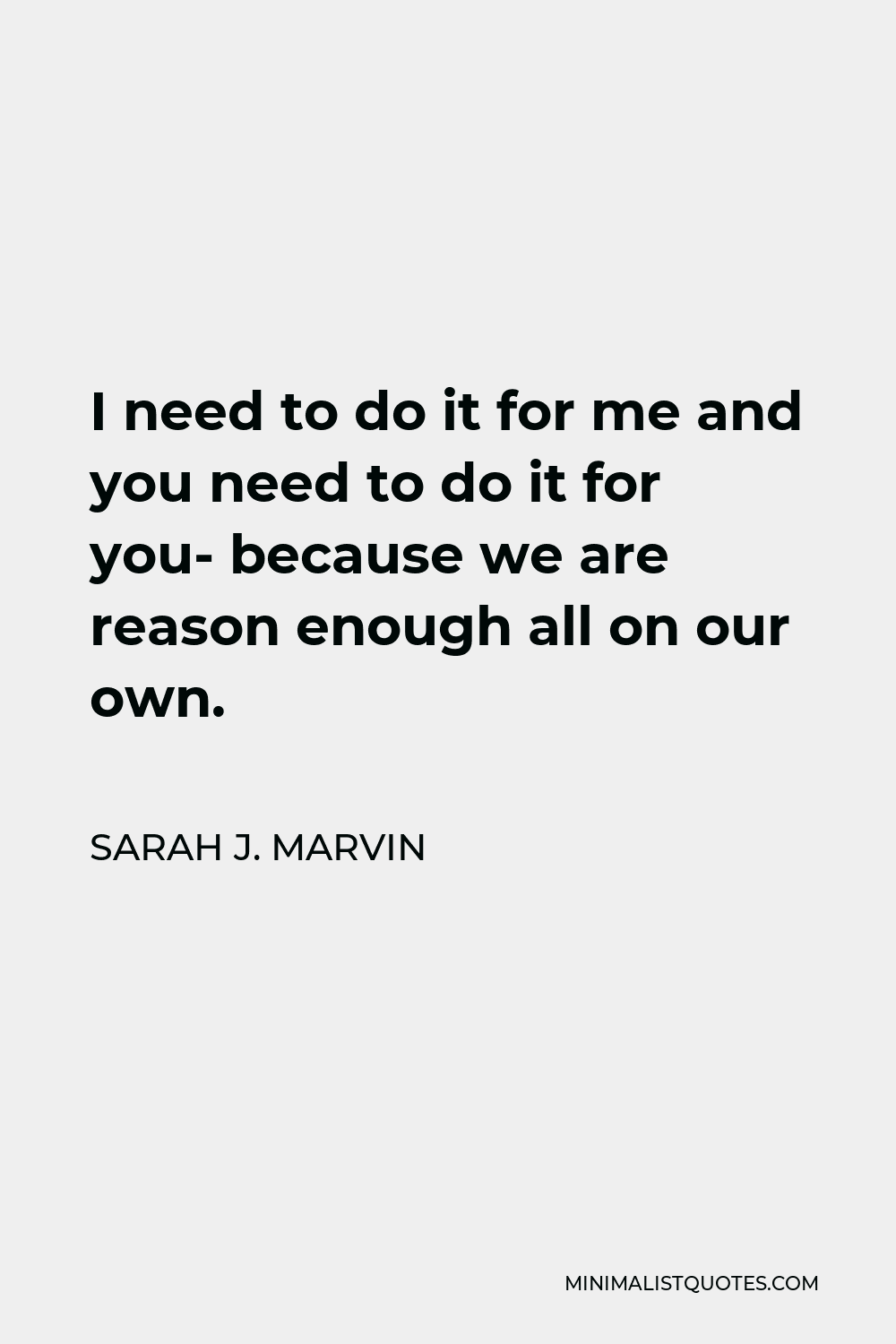 Sarah J. Marvin Quote - I need to do it for me and you need to do it for you- because we are reason enough all on our own.