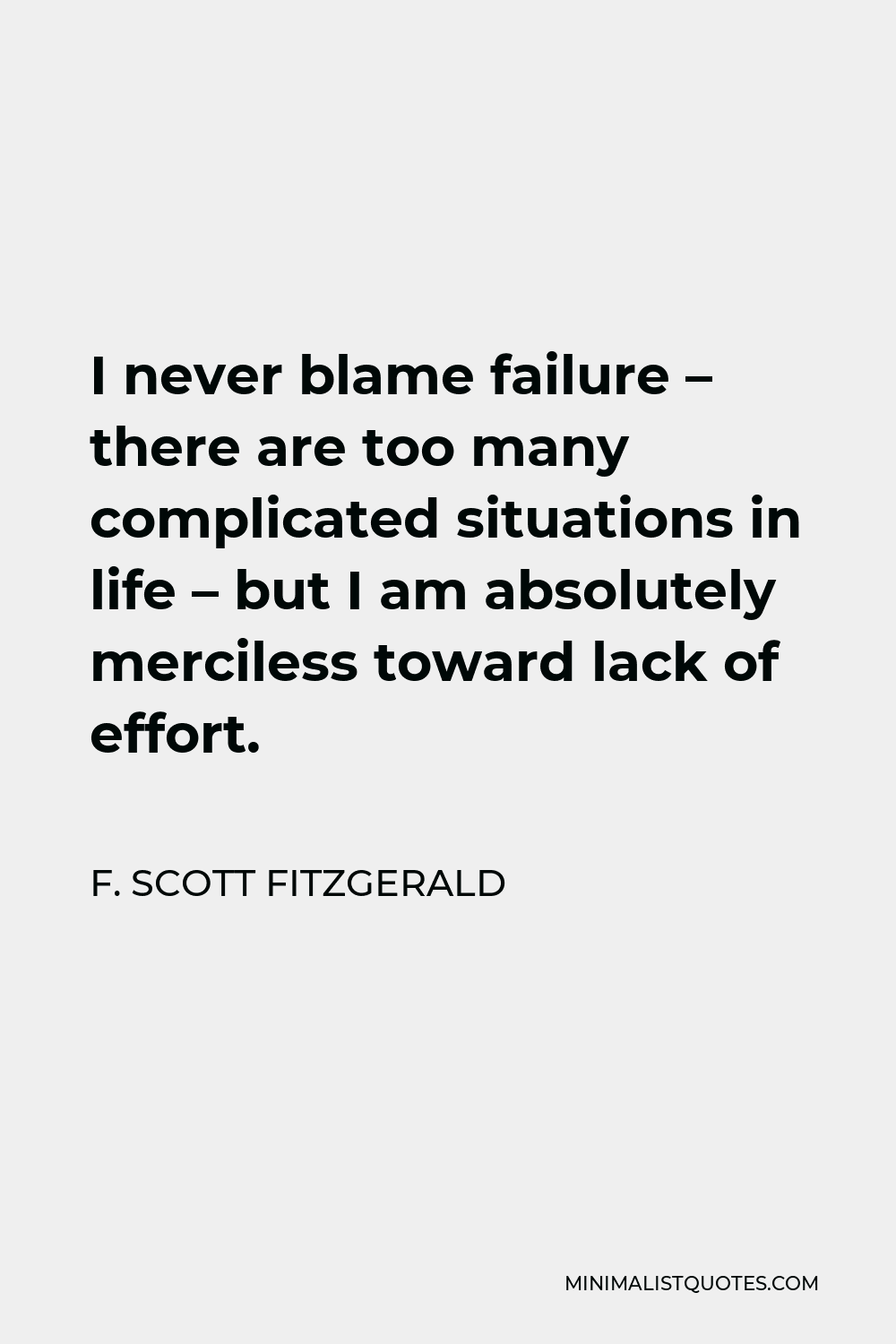 F. Scott Fitzgerald Quote - I never blame failure – there are too many complicated situations in life – but I am absolutely merciless toward lack of effort.
