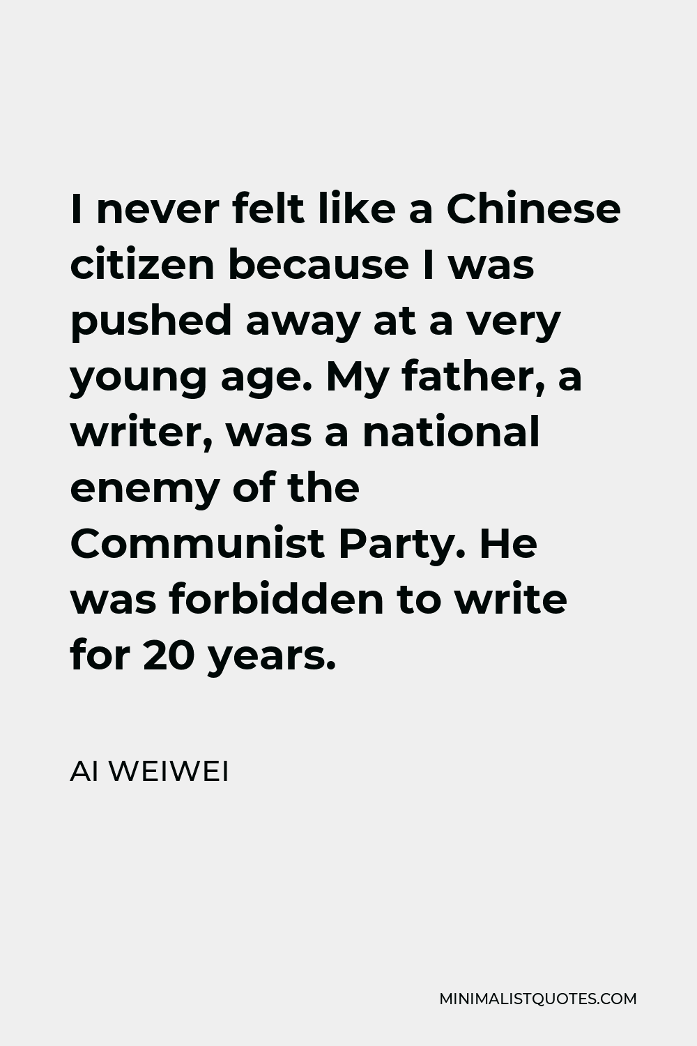 Ai Weiwei Quote - I never felt like a Chinese citizen because I was pushed away at a very young age. My father, a writer, was a national enemy of the Communist Party. He was forbidden to write for 20 years.