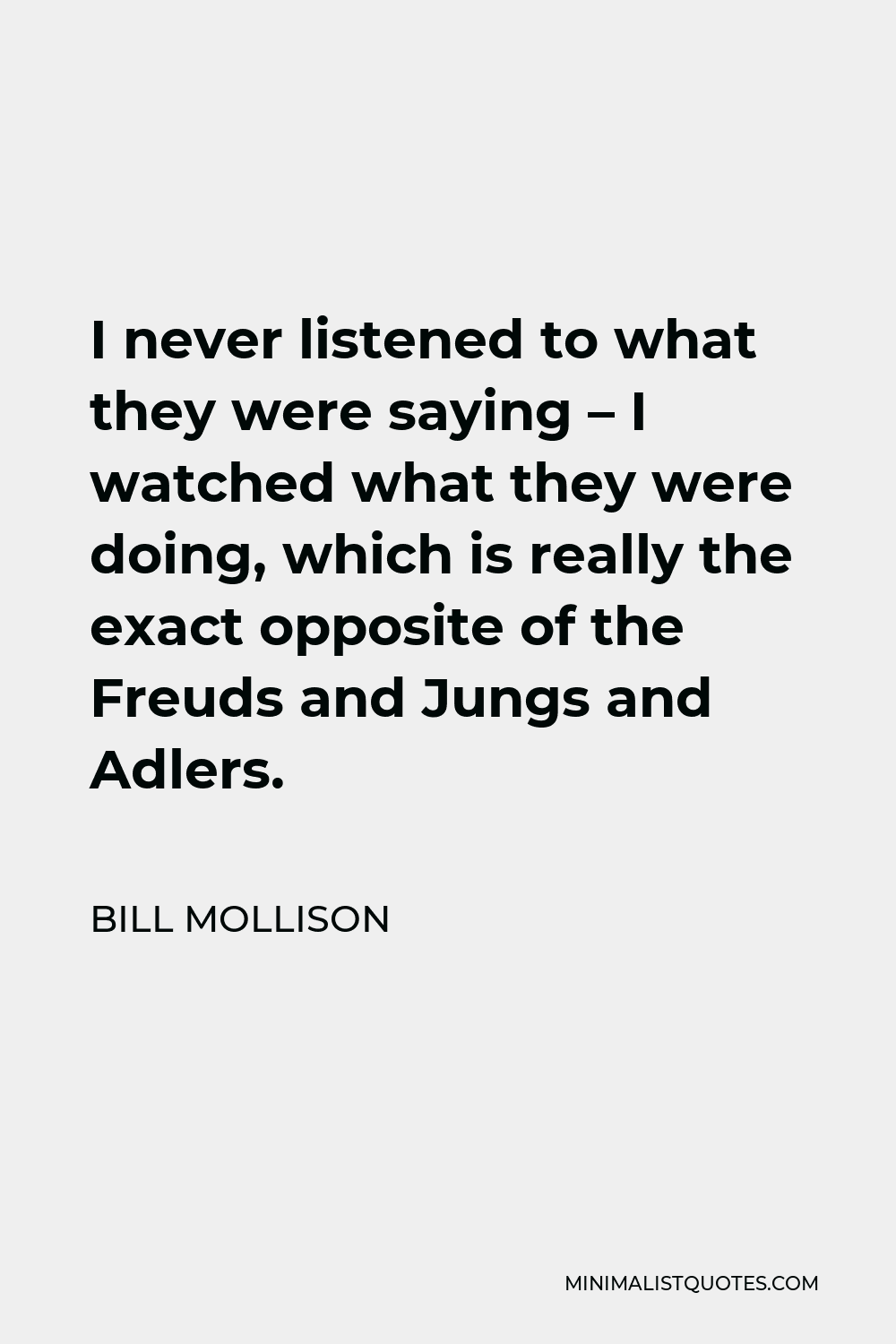 Bill Mollison Quote - I never listened to what they were saying – I watched what they were doing, which is really the exact opposite of the Freuds and Jungs and Adlers.