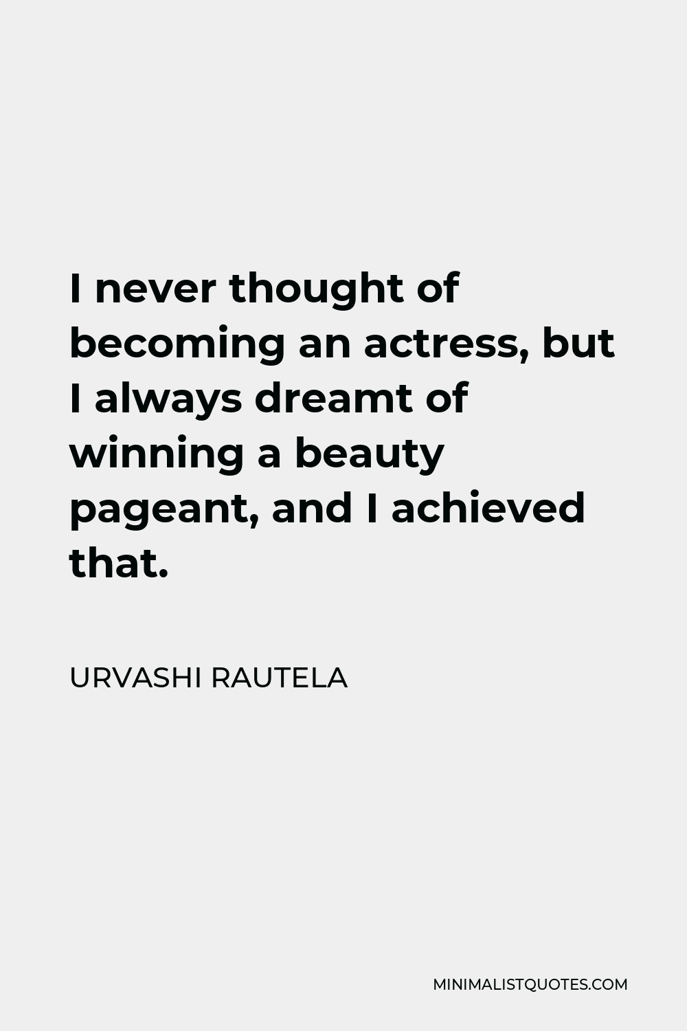 Urvashi Rautela Quote - I never thought of becoming an actress, but I always dreamt of winning a beauty pageant, and I achieved that.