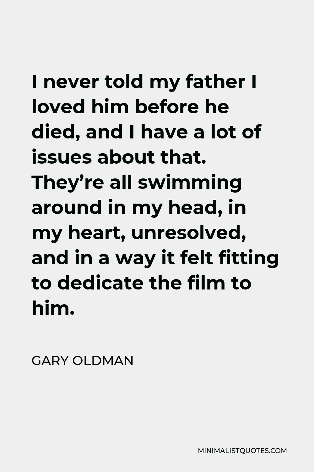 Gary Oldman Quote - I never told my father I loved him before he died, and I have a lot of issues about that. They’re all swimming around in my head, in my heart, unresolved, and in a way it felt fitting to dedicate the film to him.
