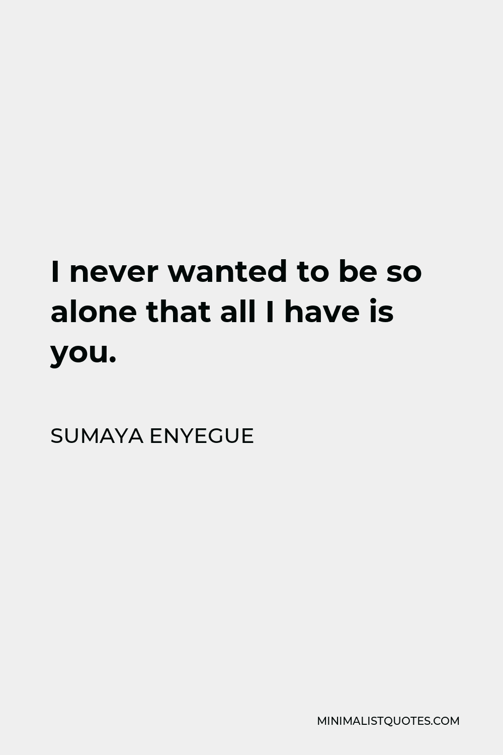 Sumaya Enyegue Quote - I never wanted to be so alone that all I have is you.