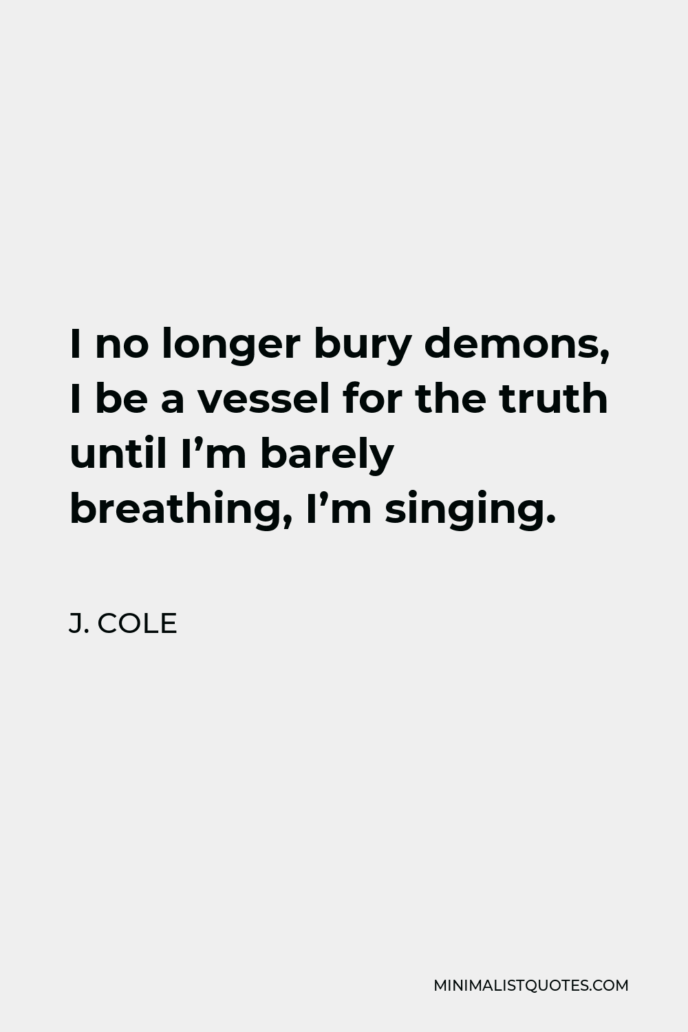 J. Cole Quote - I no longer bury demons, I be a vessel for the truth until I’m barely breathing, I’m singing.
