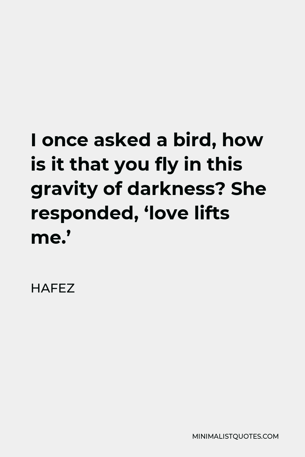 Hafez Quote - I once asked a bird, how is it that you fly in this gravity of darkness? She responded, ‘love lifts me.’