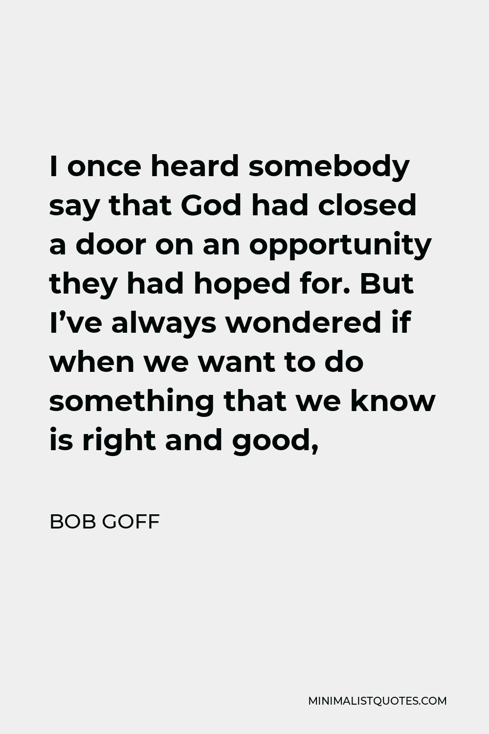 Bob Goff Quote - I once heard somebody say that God had closed a door on an opportunity they had hoped for. But I’ve always wondered if when we want to do something that we know is right and good,