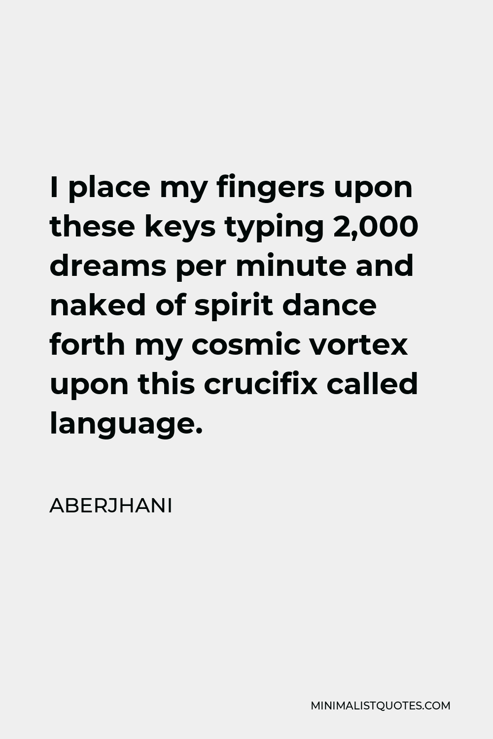 Aberjhani Quote - I place my fingers upon these keys typing 2,000 dreams per minute and naked of spirit dance forth my cosmic vortex upon this crucifix called language.