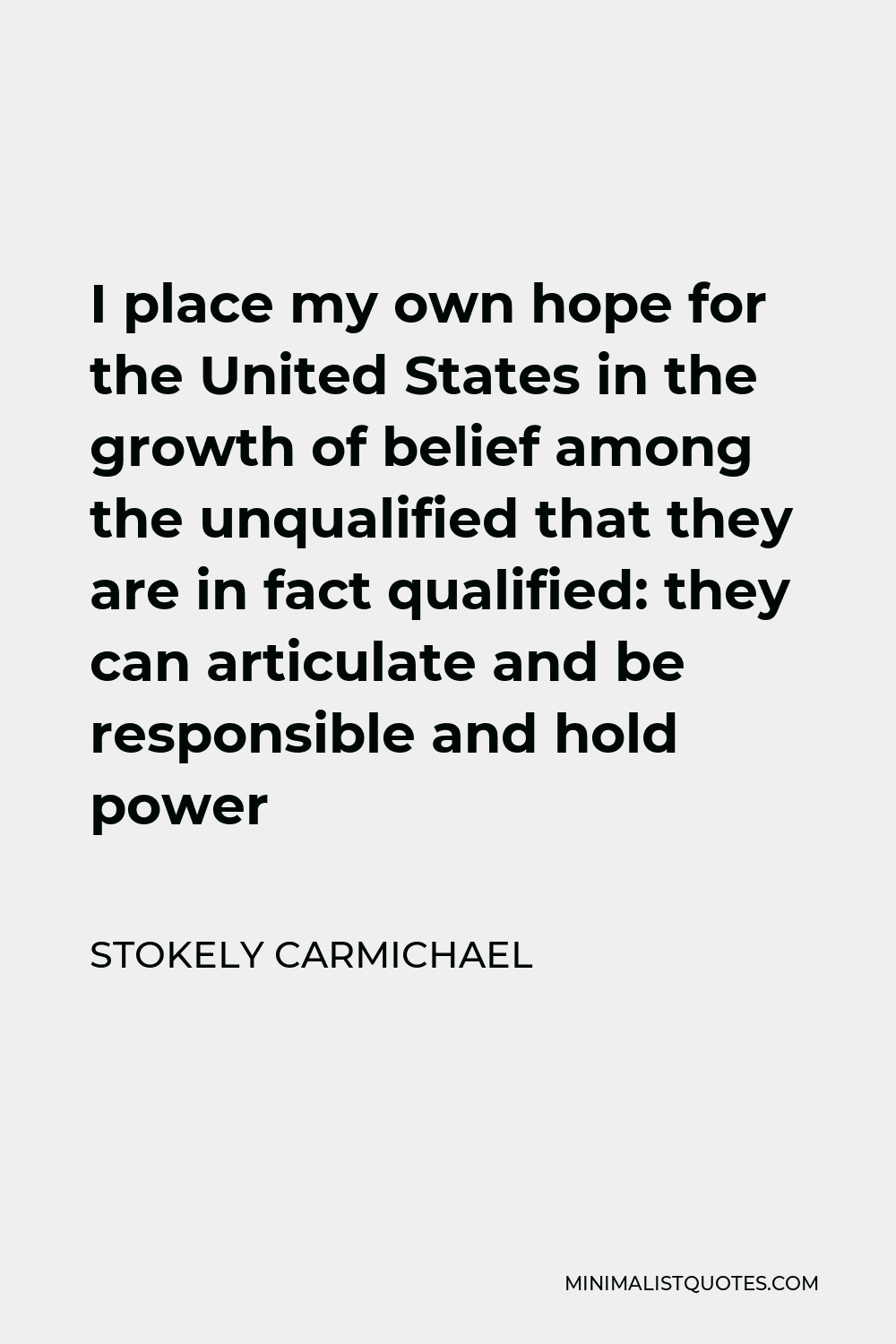 Stokely Carmichael Quote - I place my own hope for the United States in the growth of belief among the unqualified that they are in fact qualified: they can articulate and be responsible and hold power