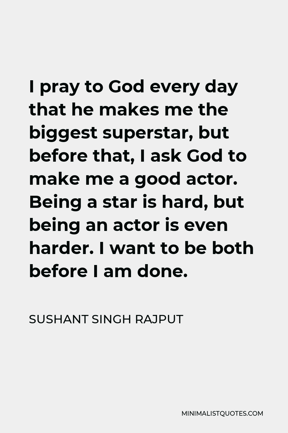 Sushant Singh Rajput Quote - I pray to God every day that he makes me the biggest superstar, but before that, I ask God to make me a good actor. Being a star is hard, but being an actor is even harder. I want to be both before I am done.