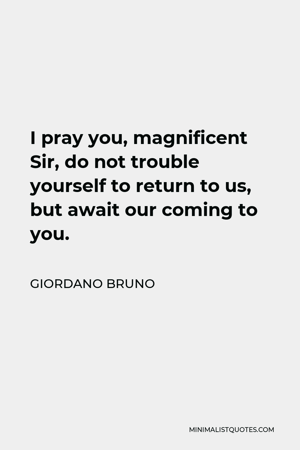 Giordano Bruno Quote - I pray you, magnificent Sir, do not trouble yourself to return to us, but await our coming to you.