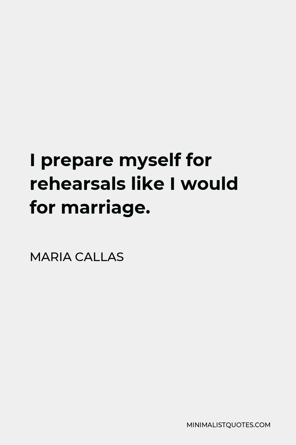 Maria Callas Quote - I prepare myself for rehearsals like I would for marriage.