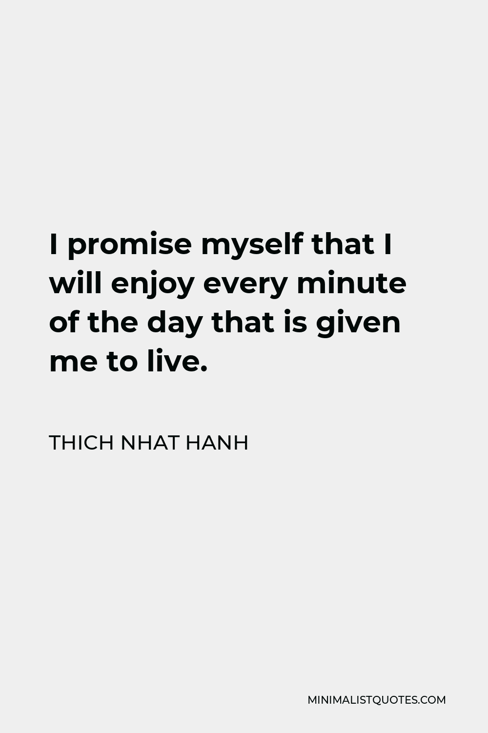 Thich Nhat Hanh Quote - I promise myself that I will enjoy every minute of the day that is given me to live.