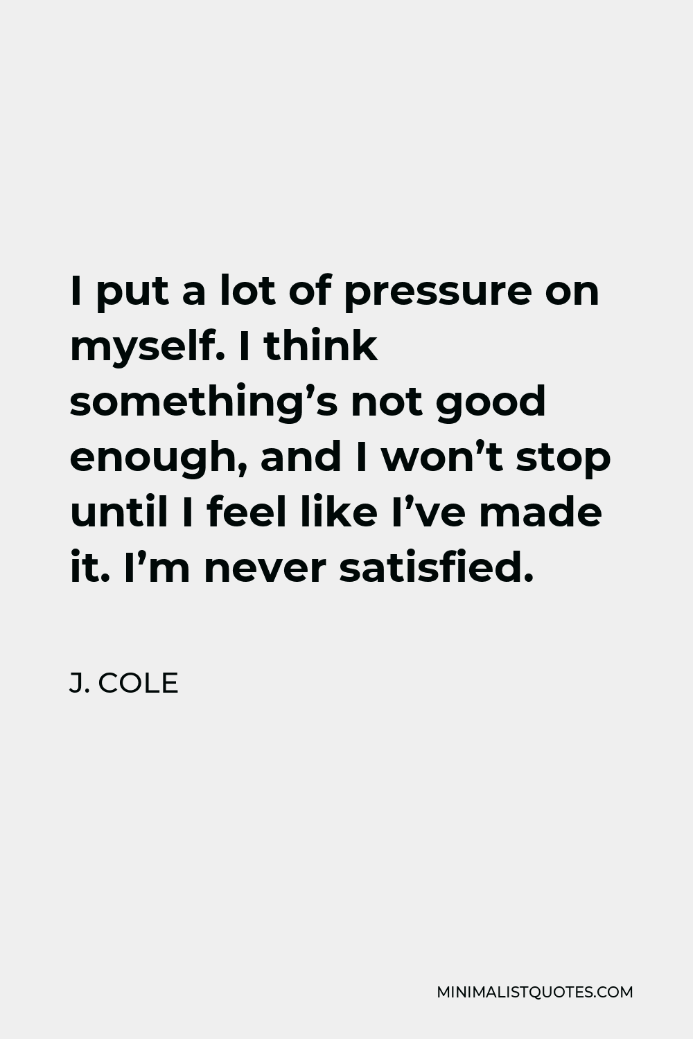 J. Cole Quote - I put a lot of pressure on myself. I think something’s not good enough, and I won’t stop until I feel like I’ve made it. I’m never satisfied.