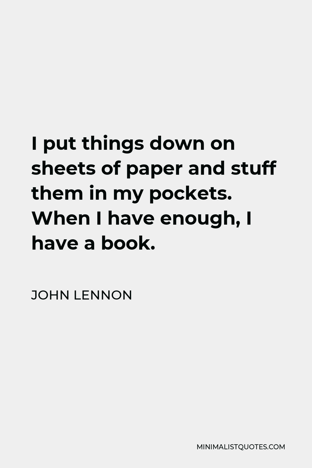John Lennon Quote - I put things down on sheets of paper and stuff them in my pockets. When I have enough, I have a book.