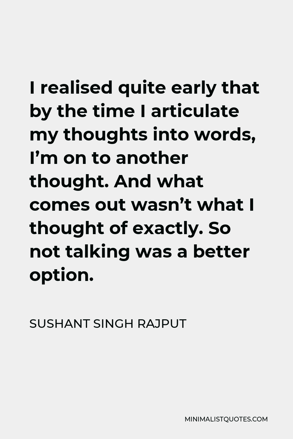 Sushant Singh Rajput Quote - I realised quite early that by the time I articulate my thoughts into words, I’m on to another thought. And what comes out wasn’t what I thought of exactly. So not talking was a better option.