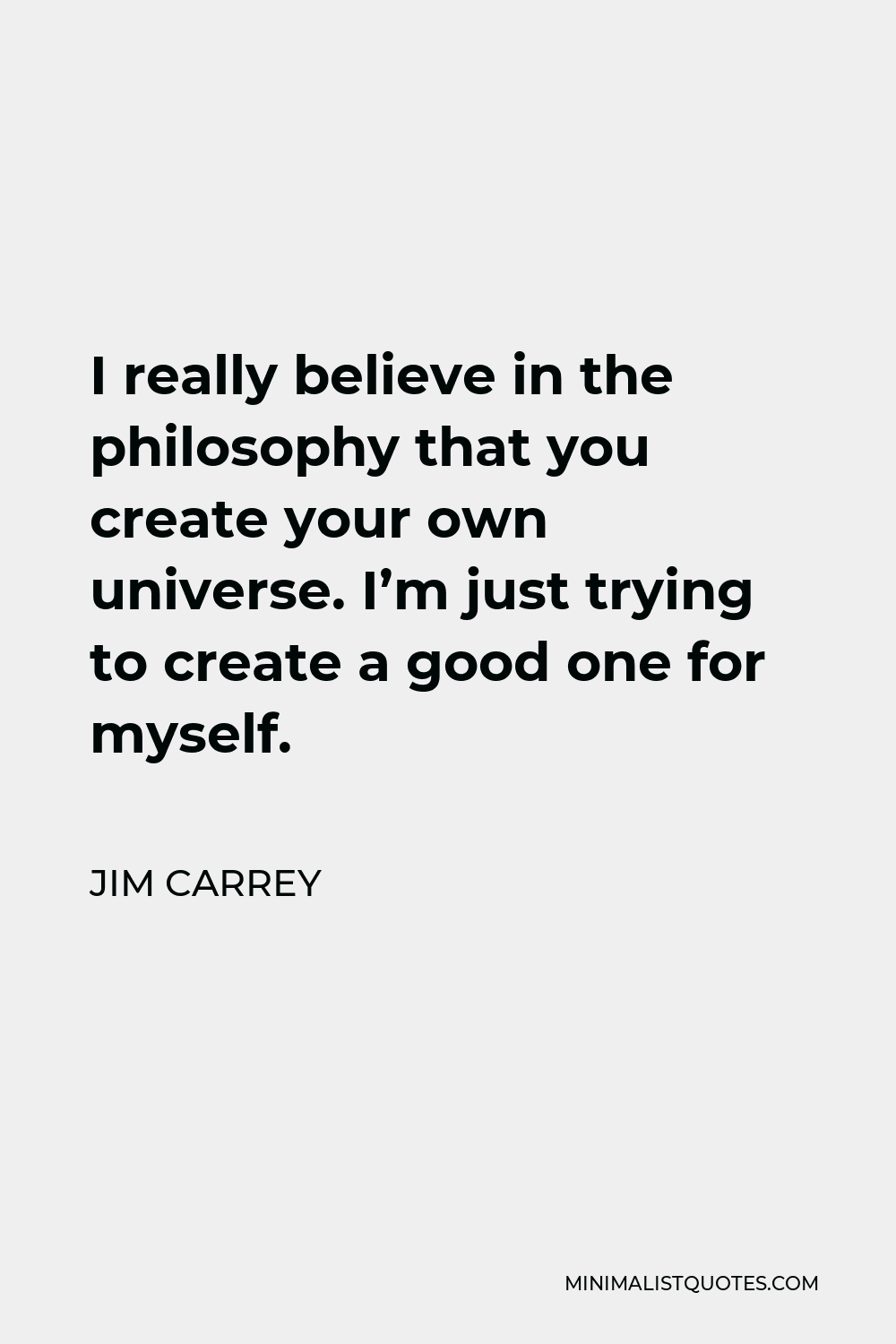 Jim Carrey Quote - I really believe in the philosophy that you create your own universe. I’m just trying to create a good one for myself.