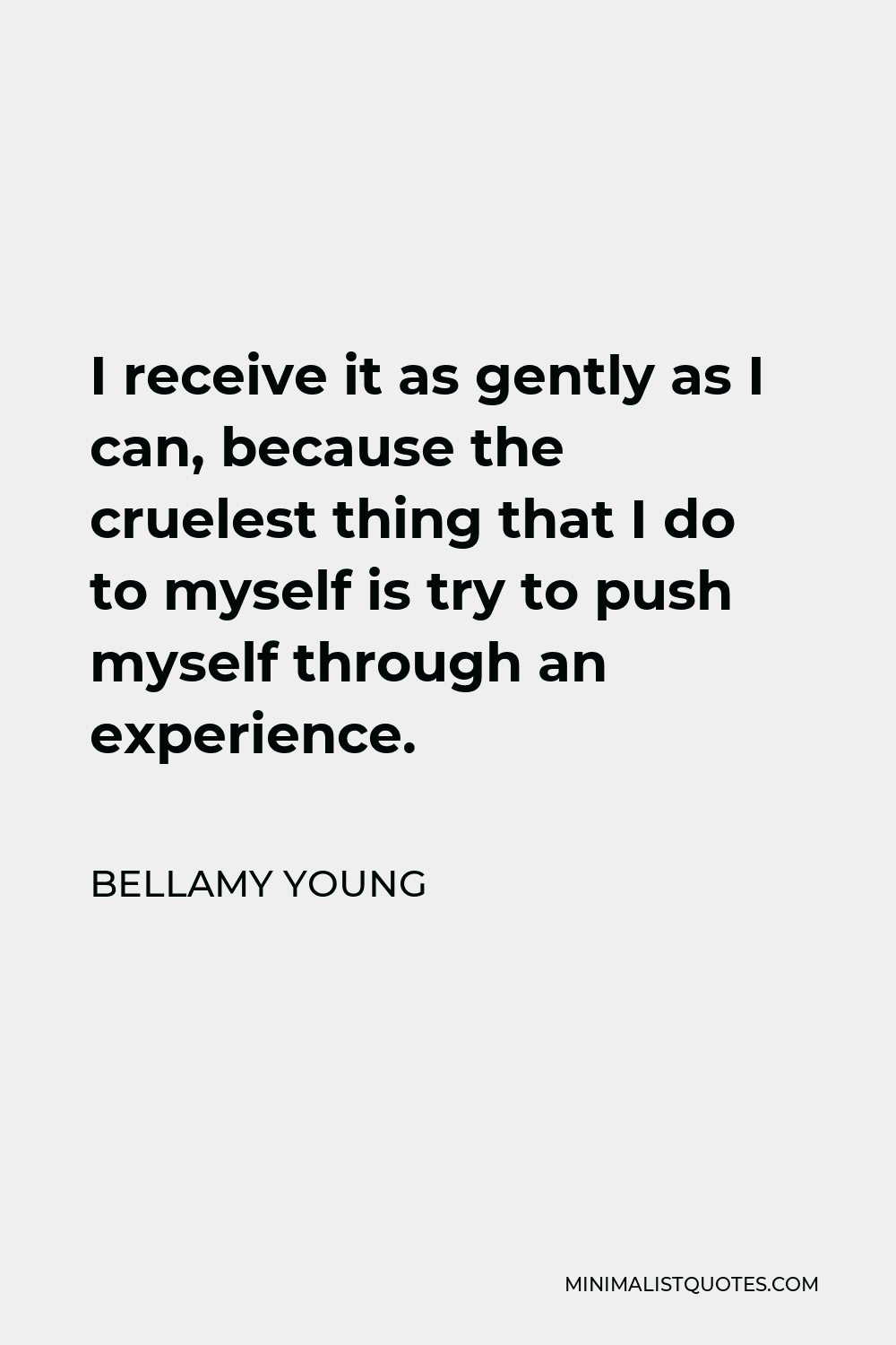 Bellamy Young Quote - I receive it as gently as I can, because the cruelest thing that I do to myself is try to push myself through an experience.