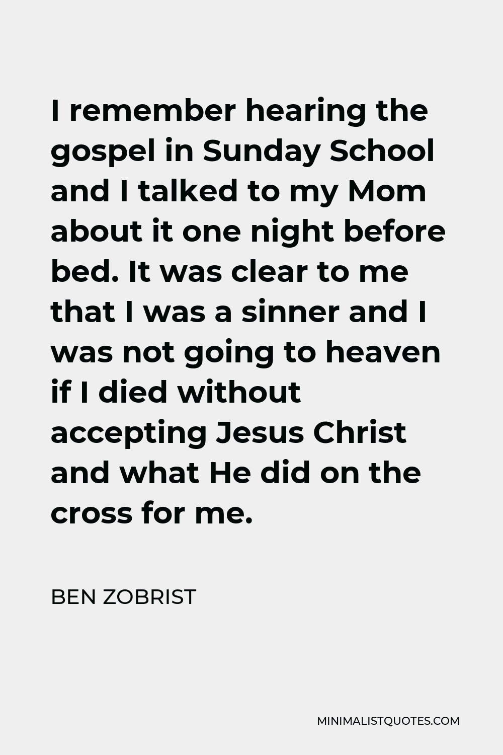 Ben Zobrist Quote - I remember hearing the gospel in Sunday School and I talked to my Mom about it one night before bed. It was clear to me that I was a sinner and I was not going to heaven if I died without accepting Jesus Christ and what He did on the cross for me.