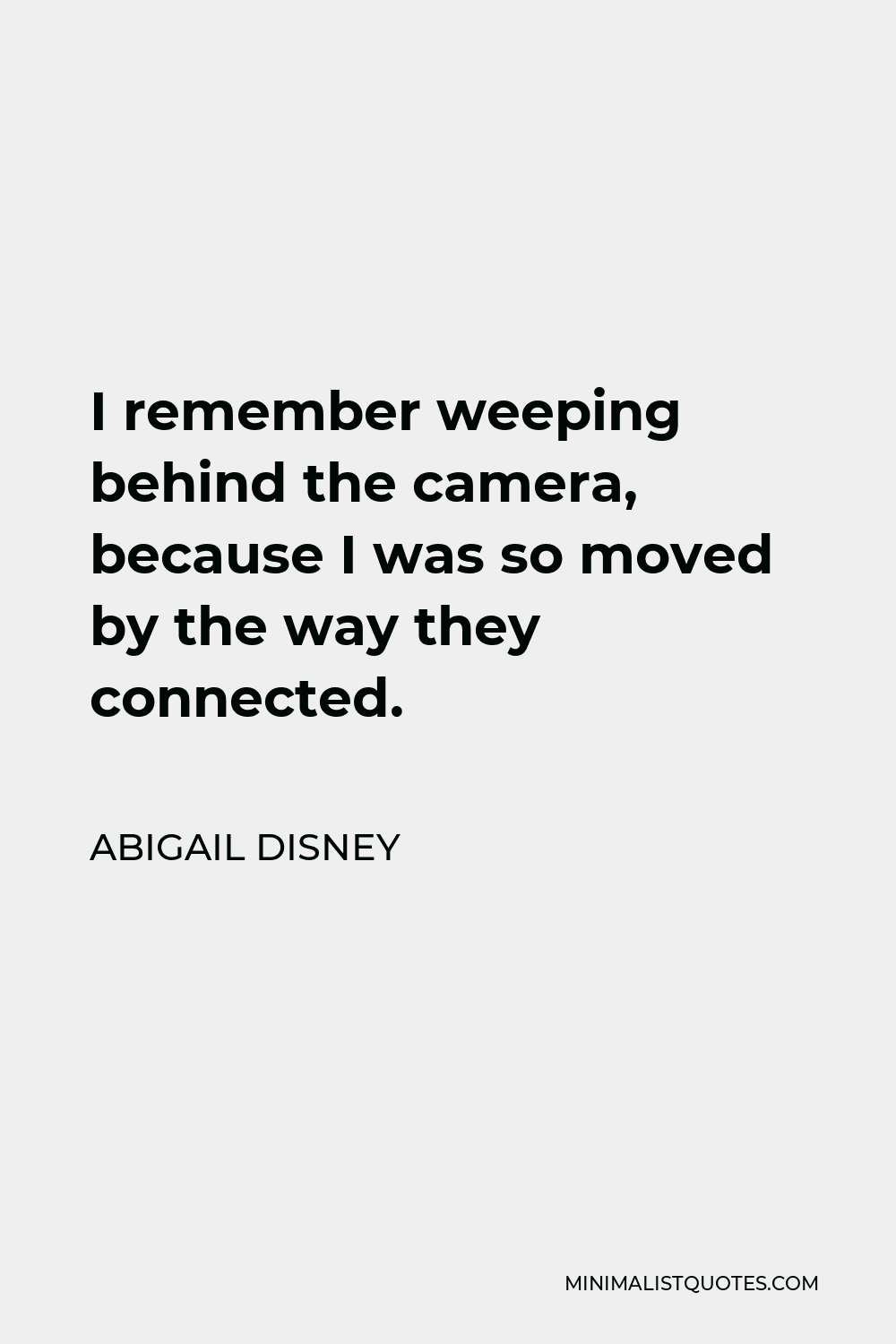 Abigail Disney Quote - I remember weeping behind the camera, because I was so moved by the way they connected.