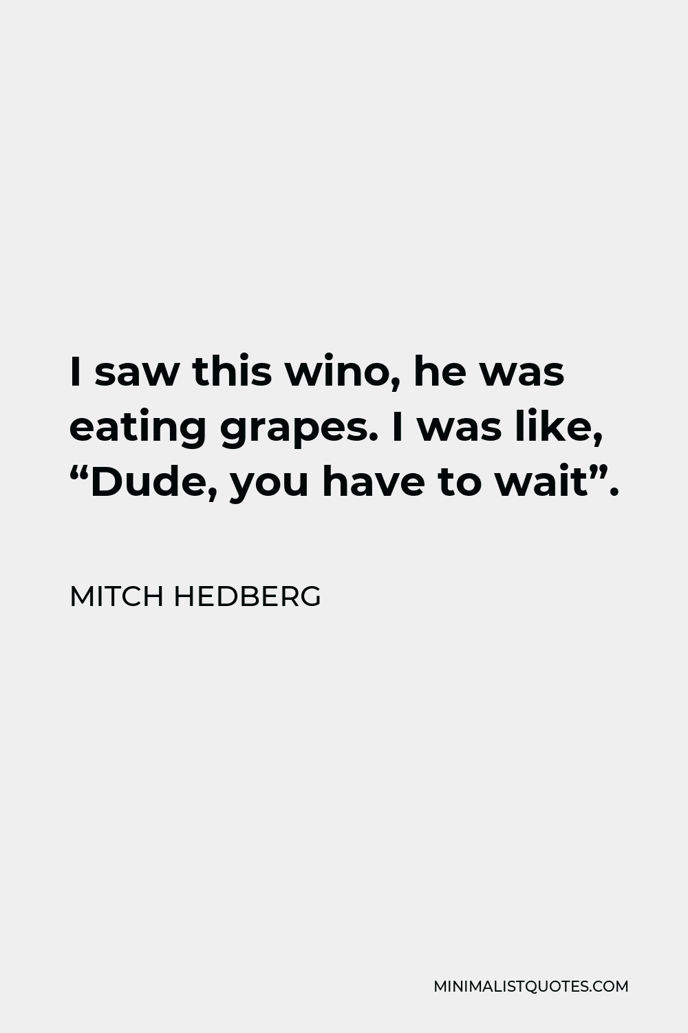 Mitch Hedberg Quote - I saw this wino, he was eating grapes. I was like, “Dude, you have to wait”.