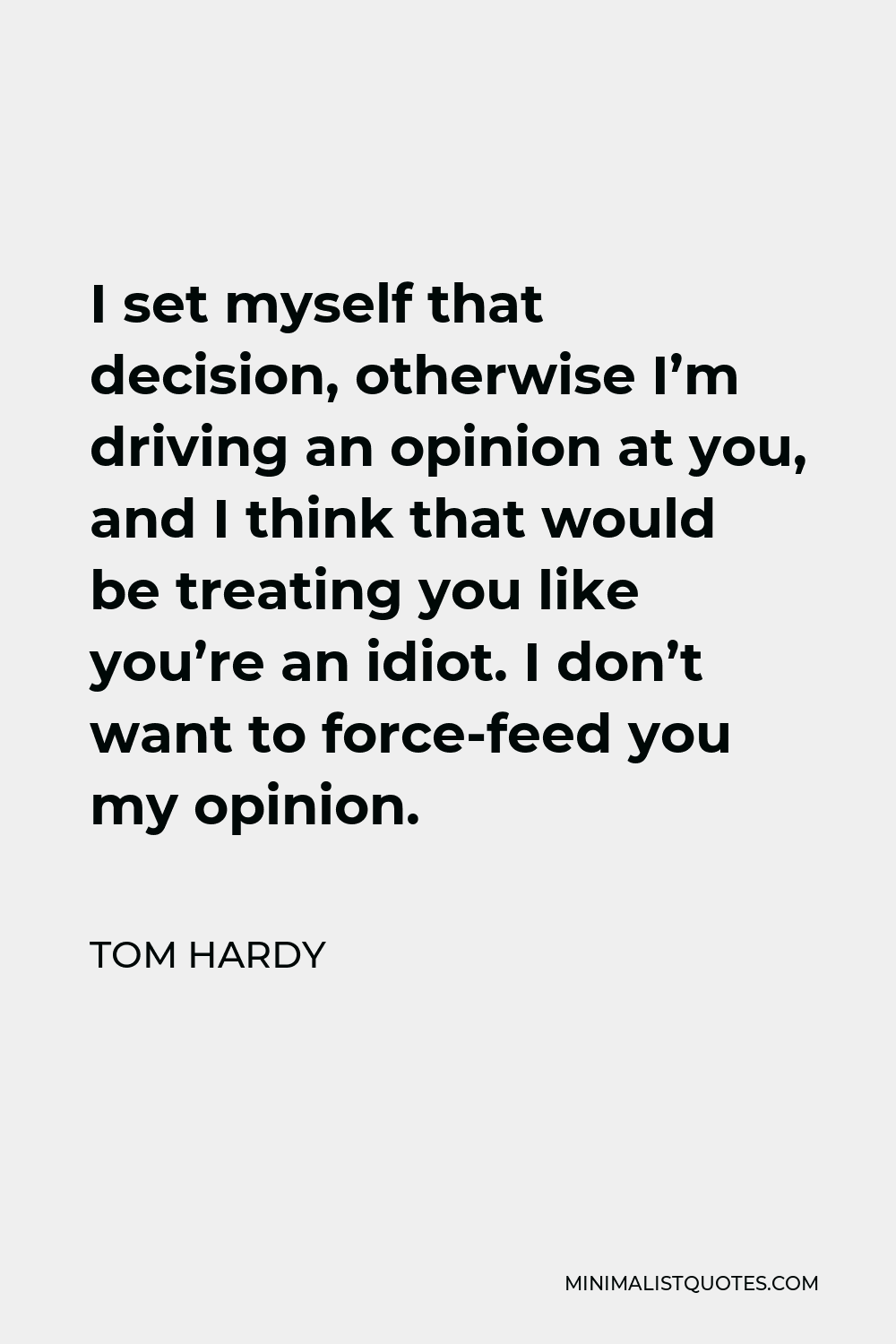 Tom Hardy Quote - I set myself that decision, otherwise I’m driving an opinion at you, and I think that would be treating you like you’re an idiot. I don’t want to force-feed you my opinion.