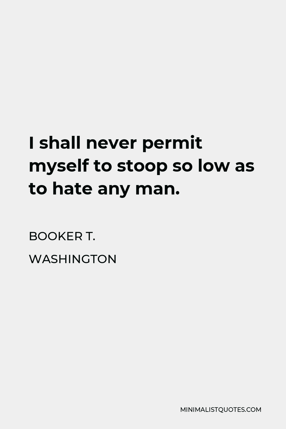 Booker T. Washington Quote - I shall never permit myself to stoop so low as to hate any man.
