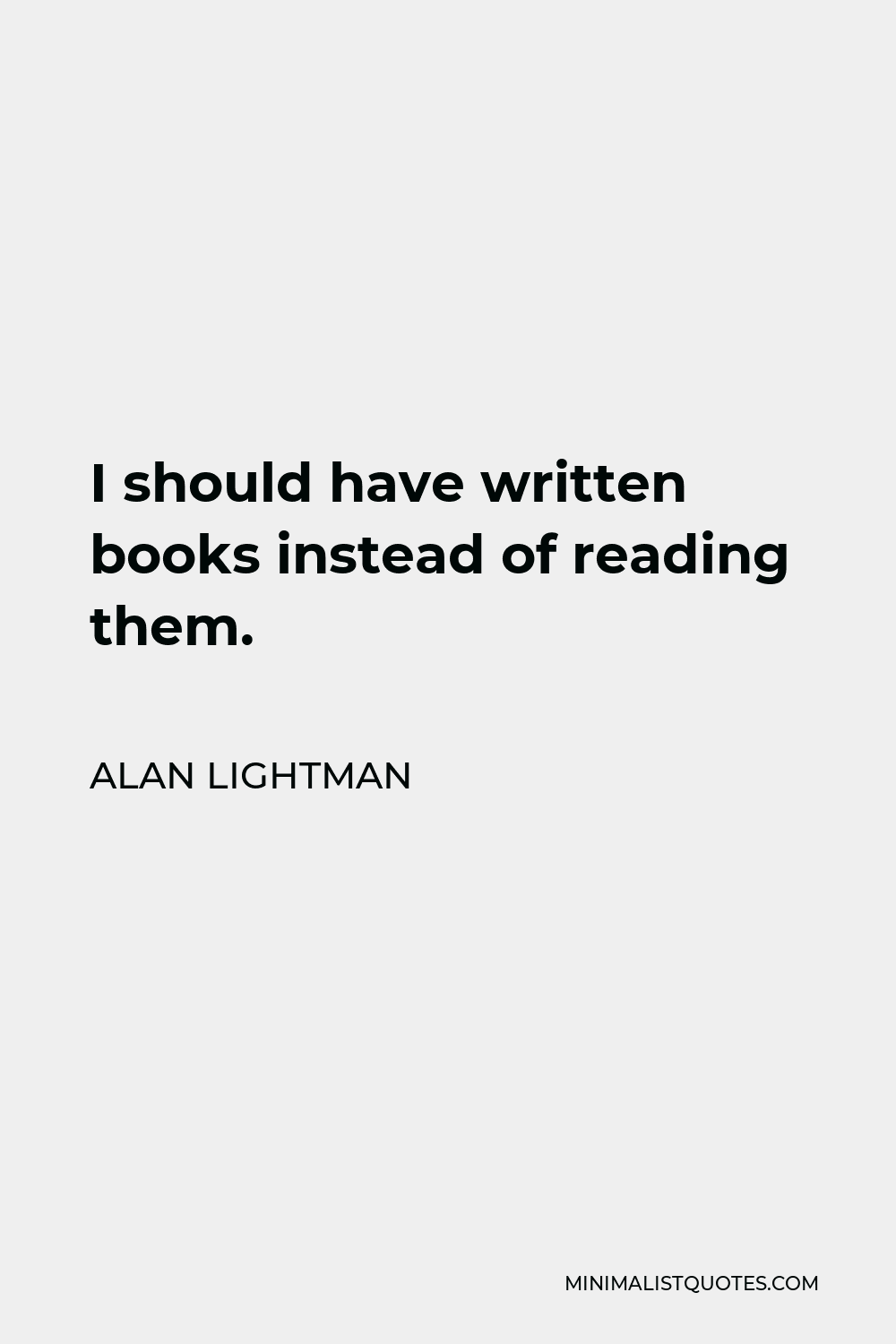 Alan Lightman Quote - I should have written books instead of reading them.