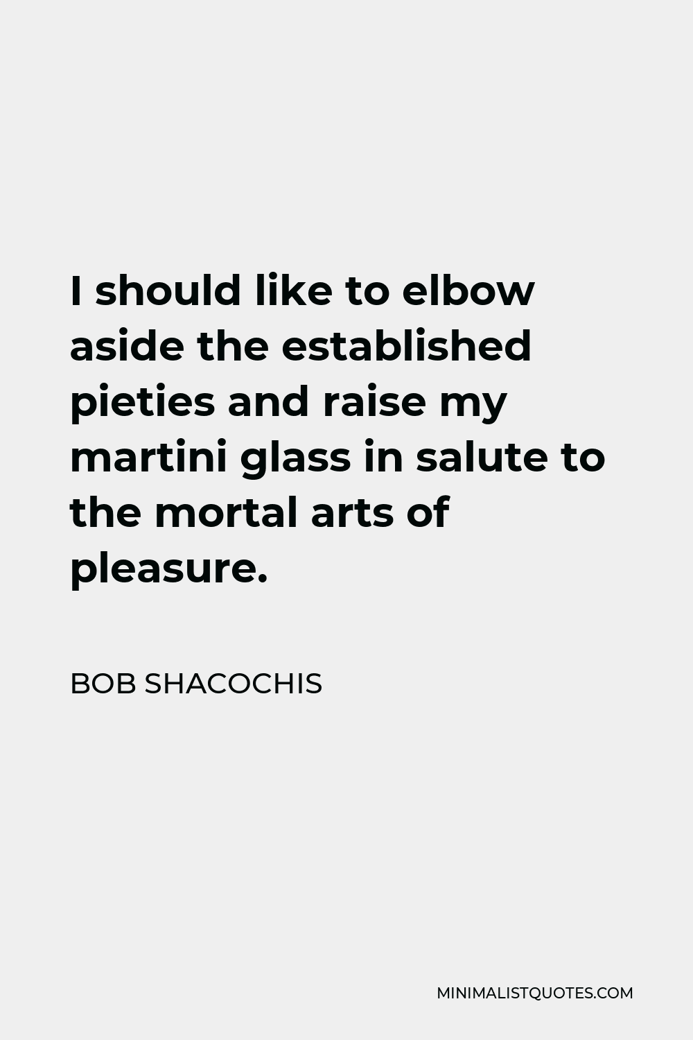 Bob Shacochis Quote - I should like to elbow aside the established pieties and raise my martini glass in salute to the mortal arts of pleasure.