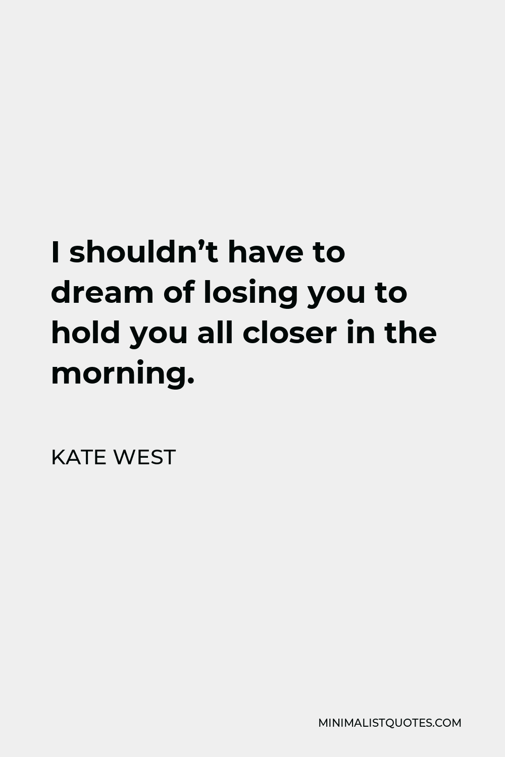 Kate West Quote - I shouldn’t have to dream of losing you to hold you all closer in the morning.