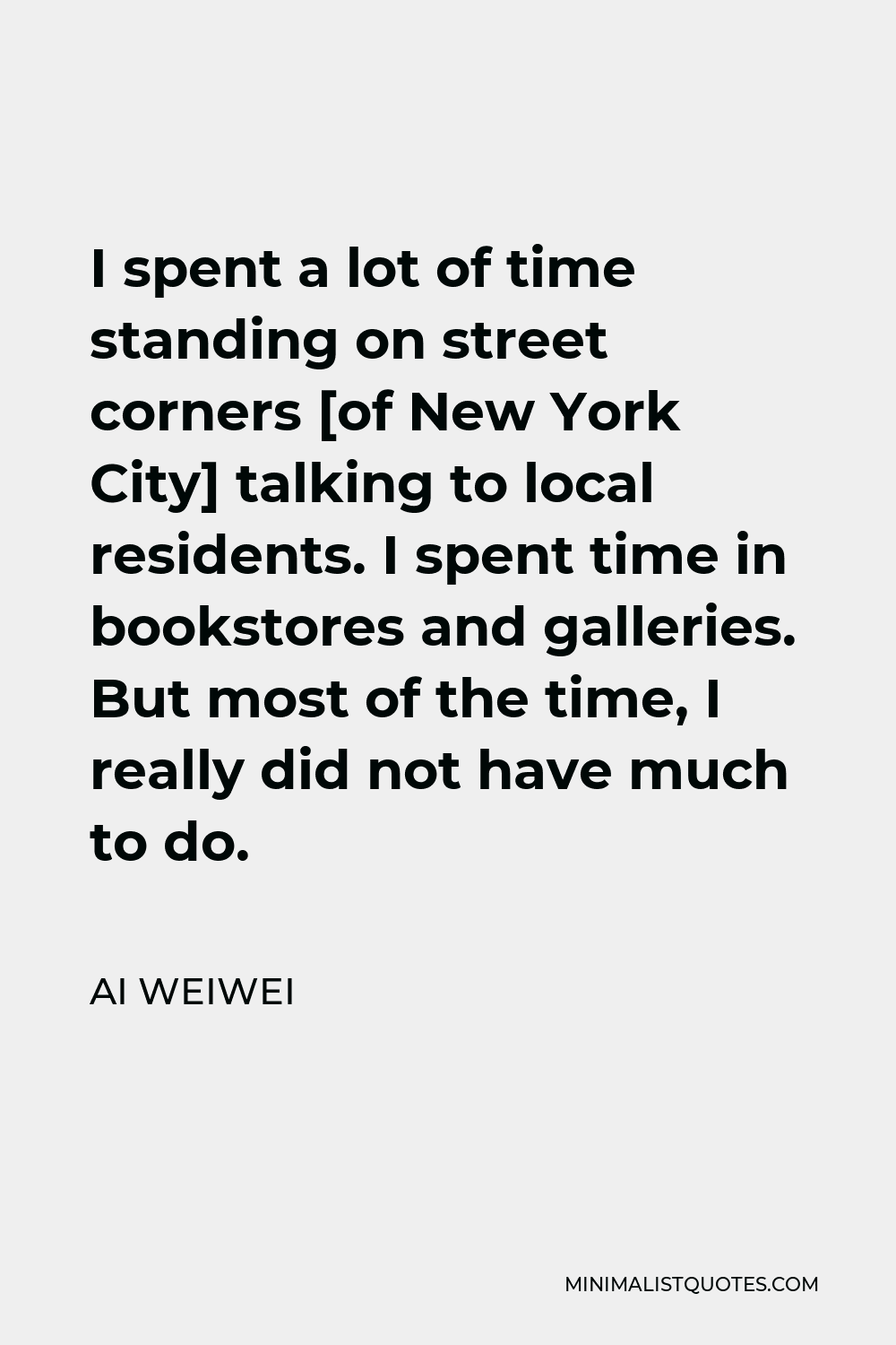 Ai Weiwei Quote - I spent a lot of time standing on street corners [of New York City] talking to local residents. I spent time in bookstores and galleries. But most of the time, I really did not have much to do.