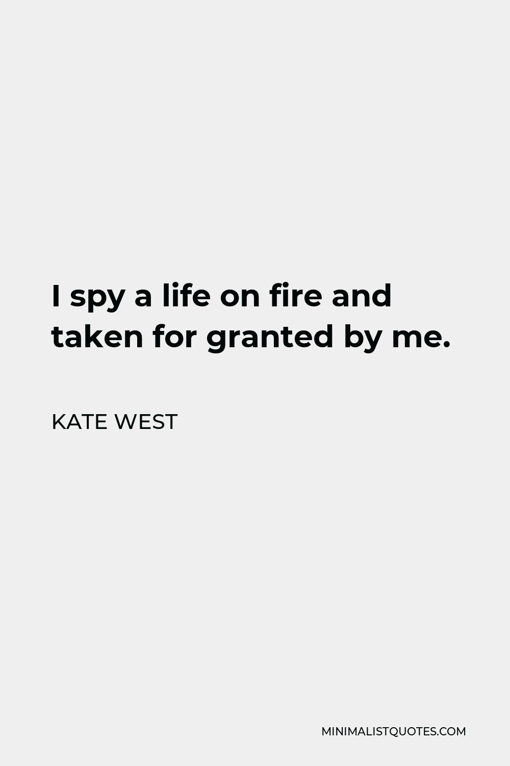 Kate West Quote - I spy a life on fire and taken for granted by me.