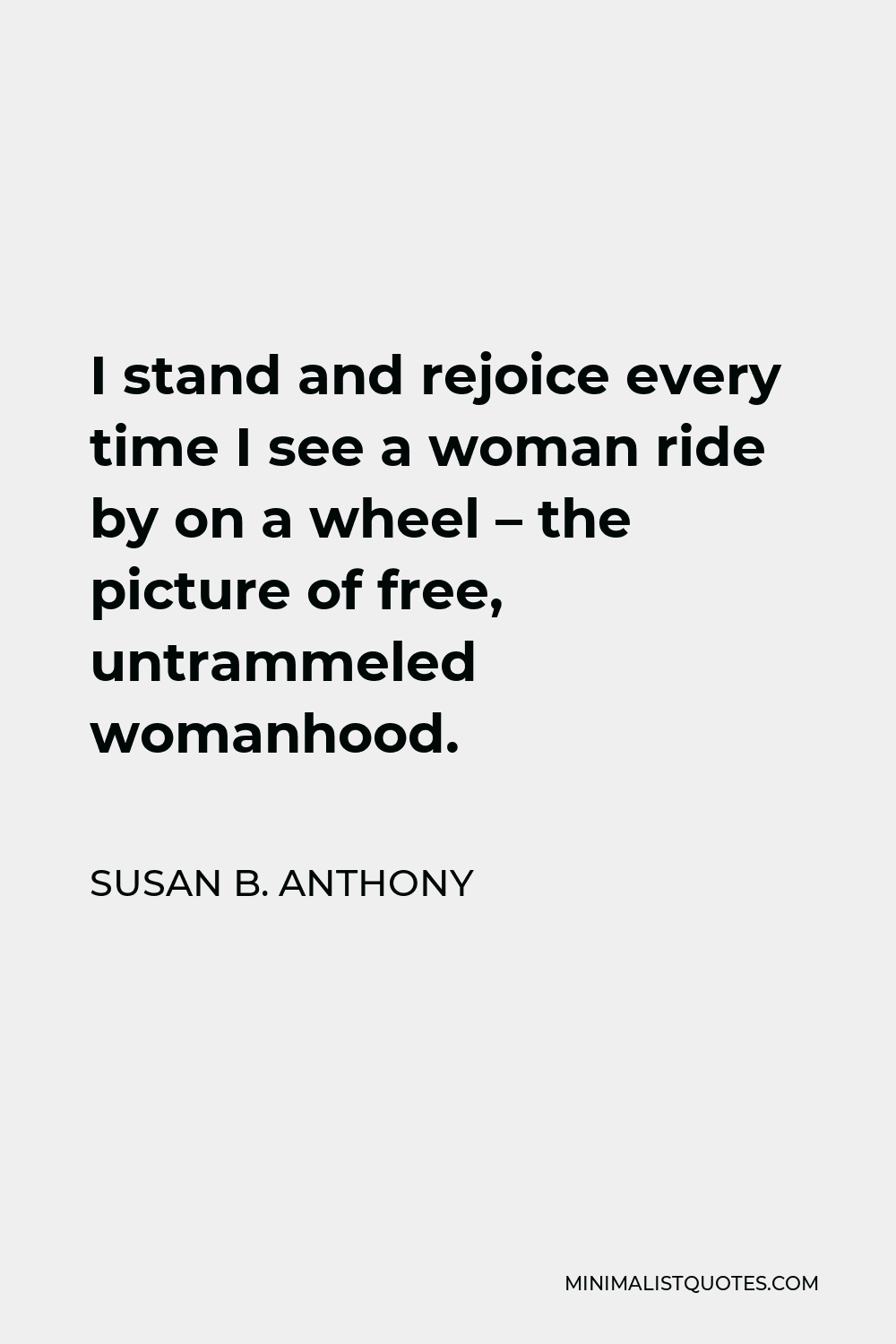 Susan B. Anthony Quote - I stand and rejoice every time I see a woman ride by on a wheel – the picture of free, untrammeled womanhood.