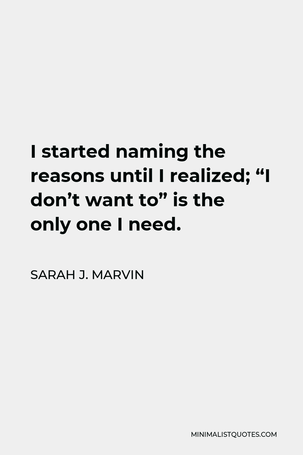 Sarah J. Marvin Quote - I started naming the reasons, until I realized; “I don’t want to” is the only one I need.
