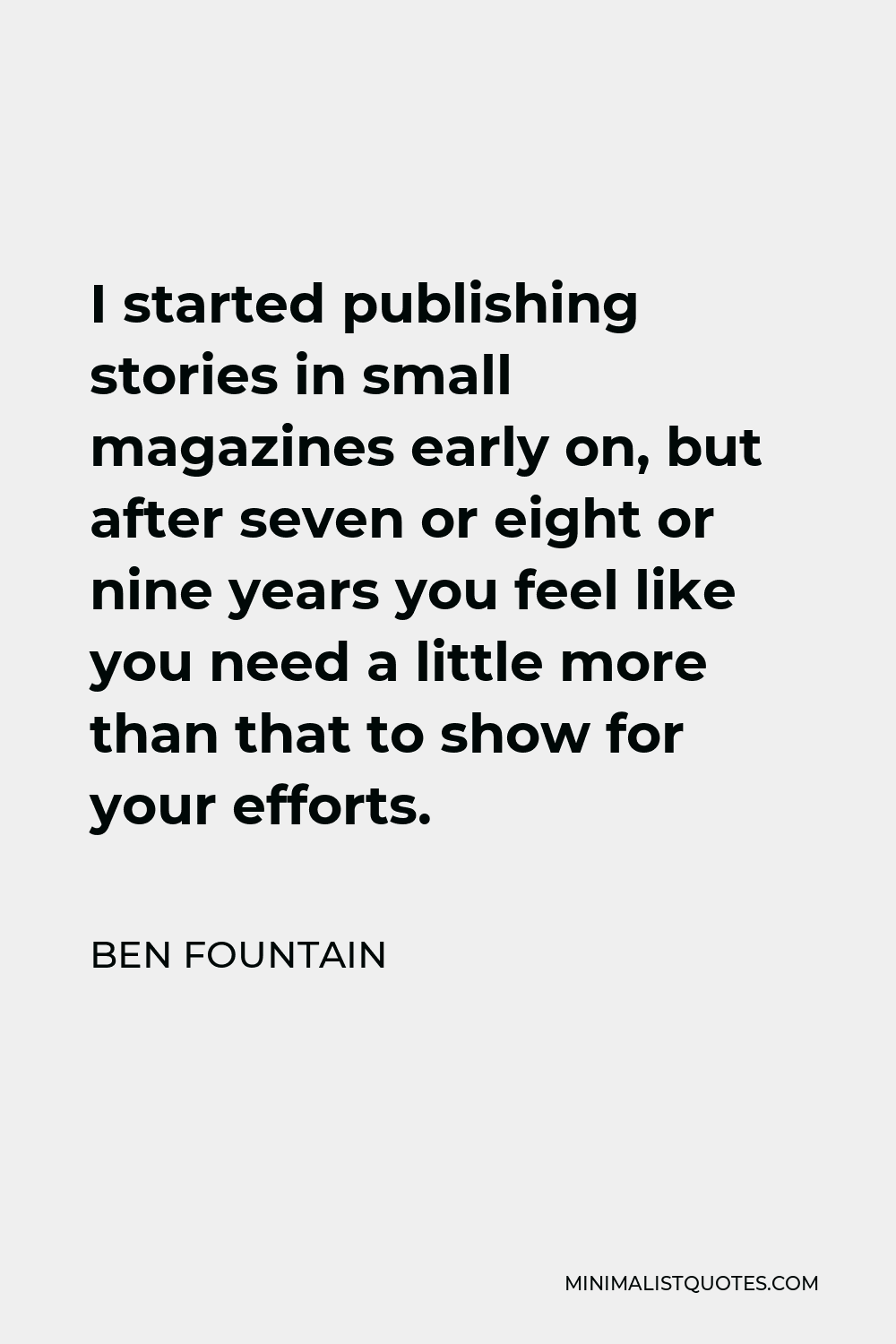 Ben Fountain Quote - I started publishing stories in small magazines early on, but after seven or eight or nine years you feel like you need a little more than that to show for your efforts.